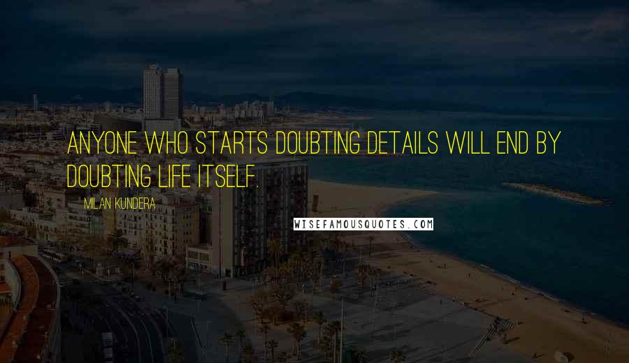 Milan Kundera Quotes: Anyone who starts doubting details will end by doubting life itself.