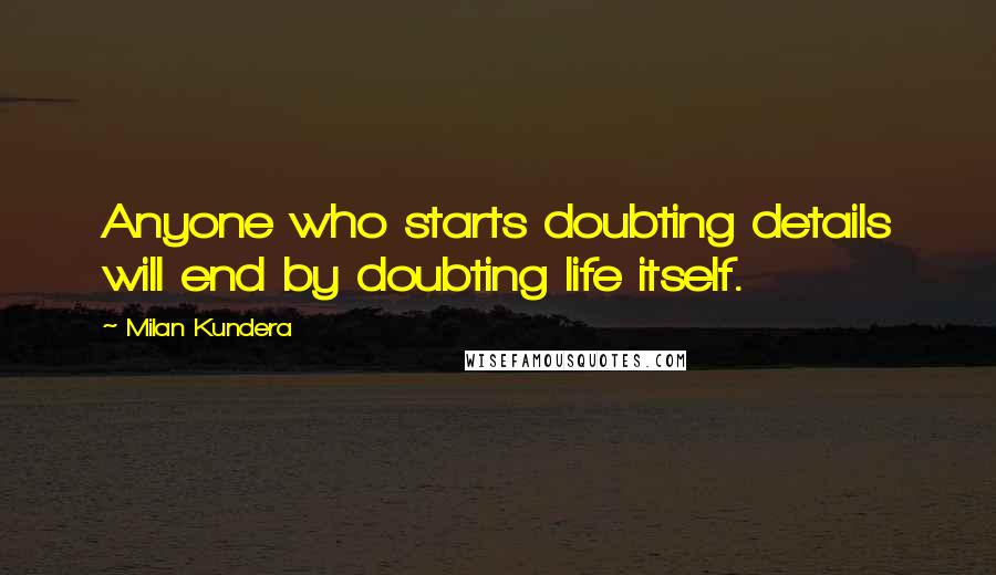 Milan Kundera Quotes: Anyone who starts doubting details will end by doubting life itself.