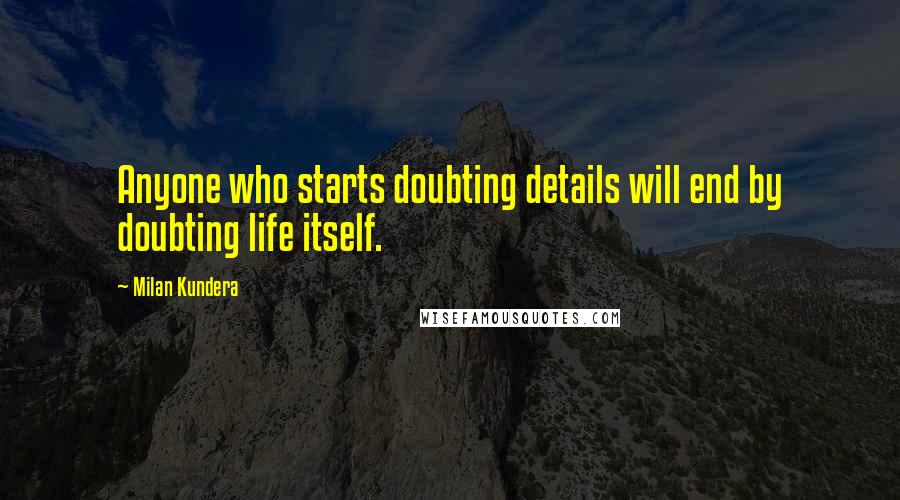 Milan Kundera Quotes: Anyone who starts doubting details will end by doubting life itself.