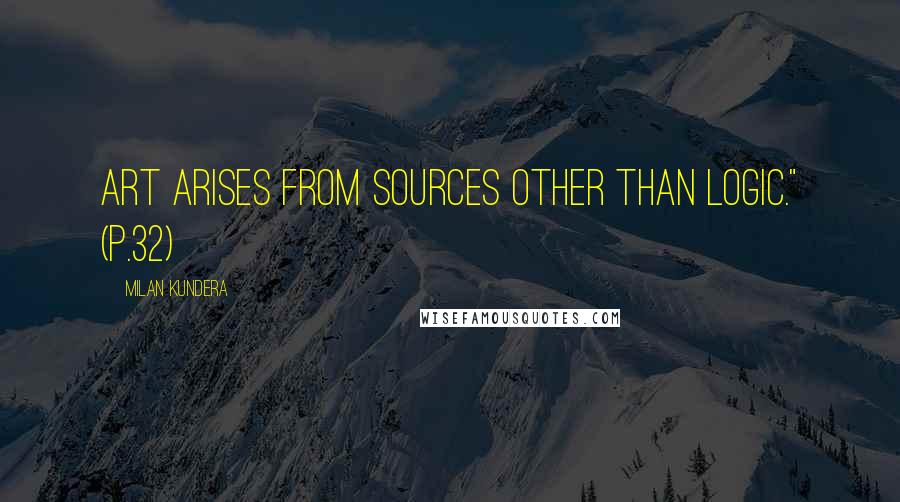 Milan Kundera Quotes: Art arises from sources other than logic." (p.32)
