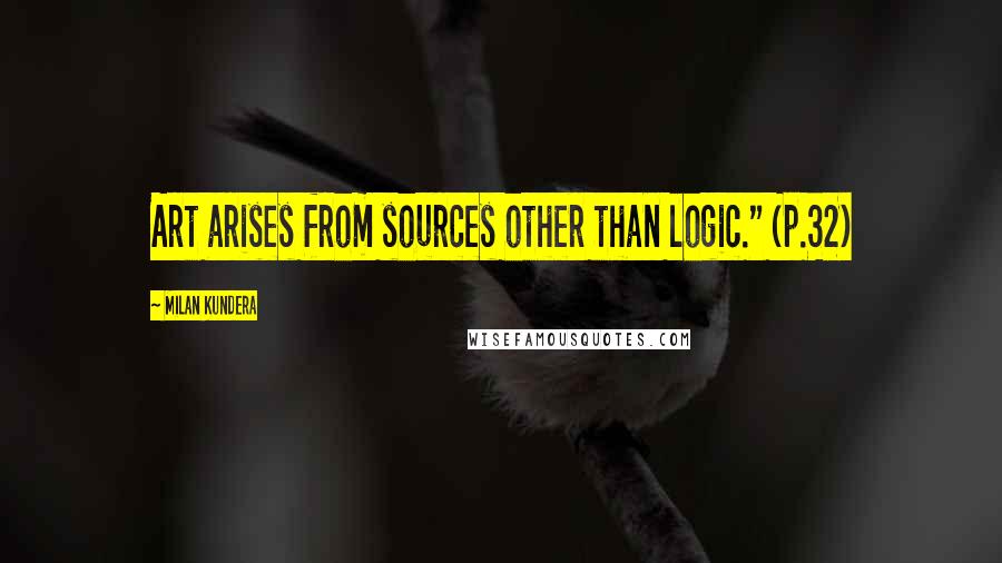 Milan Kundera Quotes: Art arises from sources other than logic." (p.32)