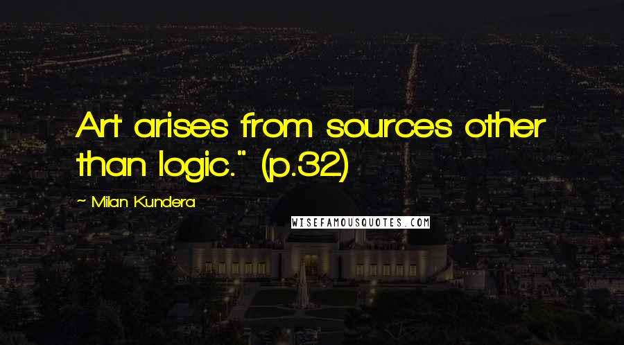 Milan Kundera Quotes: Art arises from sources other than logic." (p.32)
