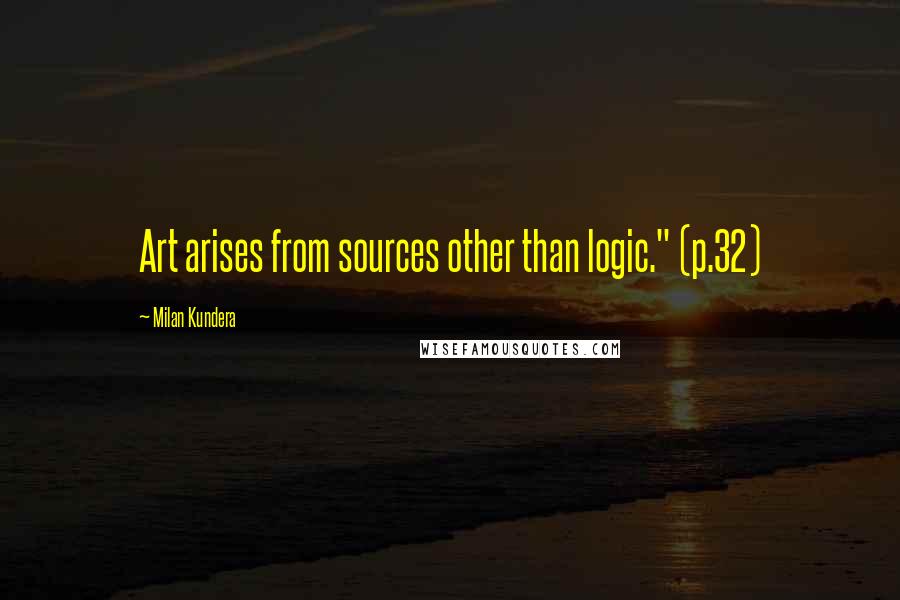 Milan Kundera Quotes: Art arises from sources other than logic." (p.32)