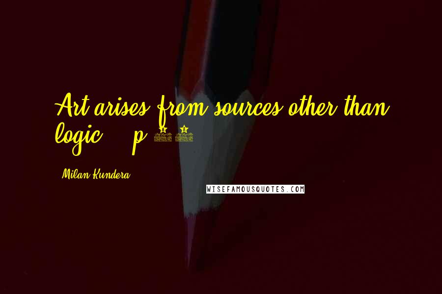 Milan Kundera Quotes: Art arises from sources other than logic." (p.32)