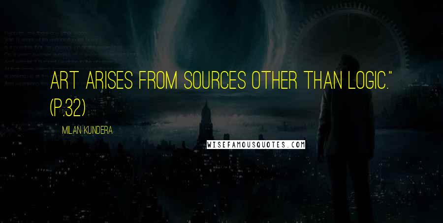 Milan Kundera Quotes: Art arises from sources other than logic." (p.32)