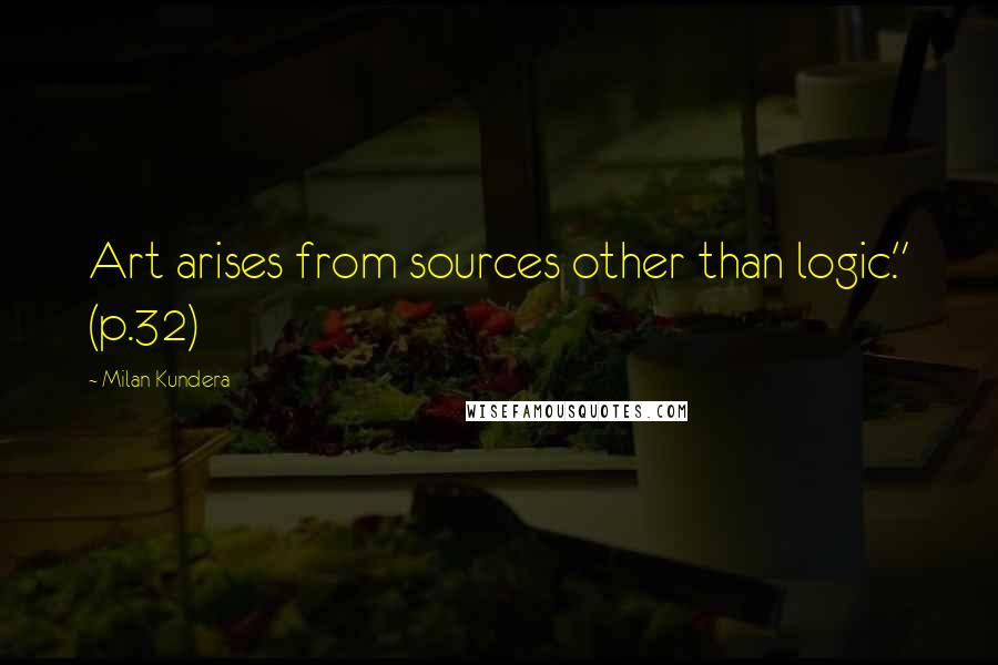 Milan Kundera Quotes: Art arises from sources other than logic." (p.32)
