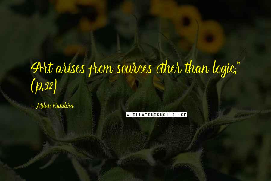 Milan Kundera Quotes: Art arises from sources other than logic." (p.32)