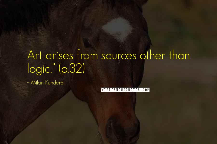 Milan Kundera Quotes: Art arises from sources other than logic." (p.32)