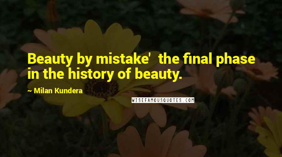 Milan Kundera Quotes: Beauty by mistake'  the final phase in the history of beauty.