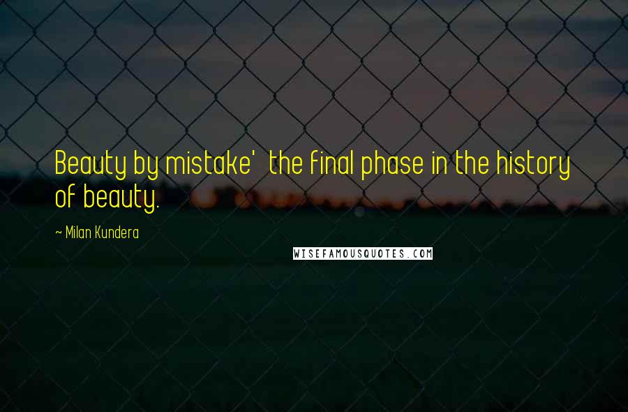 Milan Kundera Quotes: Beauty by mistake'  the final phase in the history of beauty.