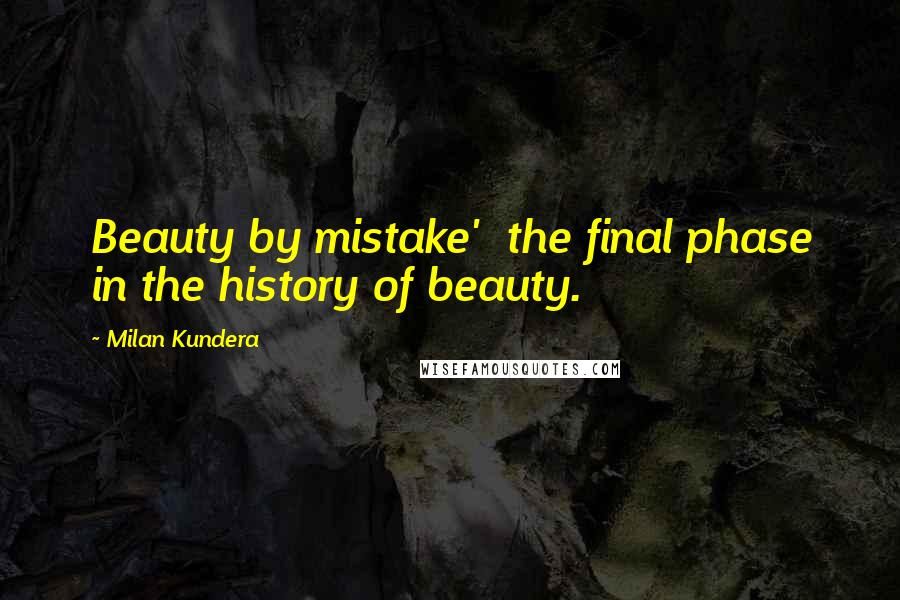 Milan Kundera Quotes: Beauty by mistake'  the final phase in the history of beauty.