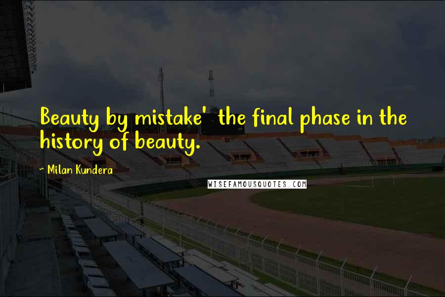 Milan Kundera Quotes: Beauty by mistake'  the final phase in the history of beauty.