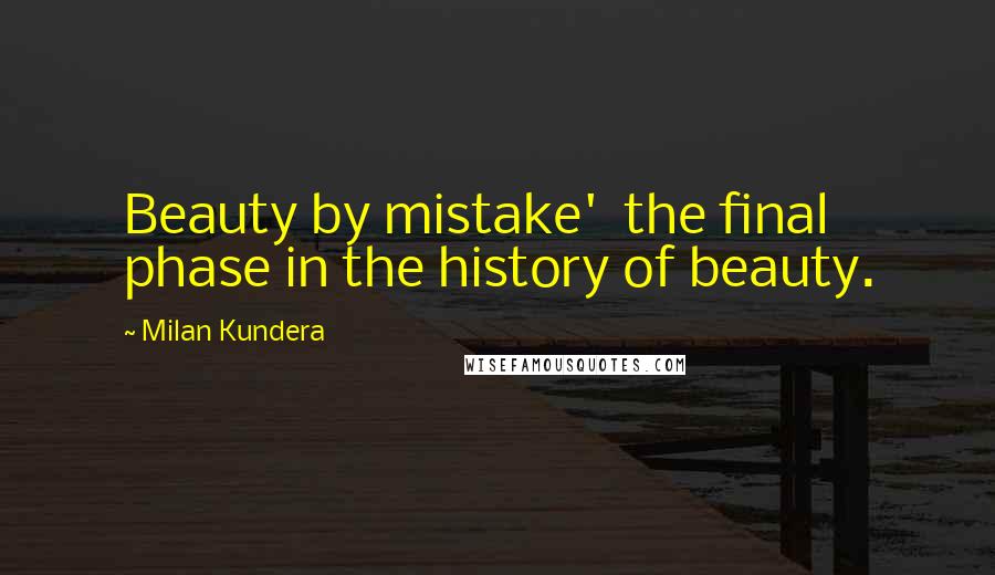 Milan Kundera Quotes: Beauty by mistake'  the final phase in the history of beauty.