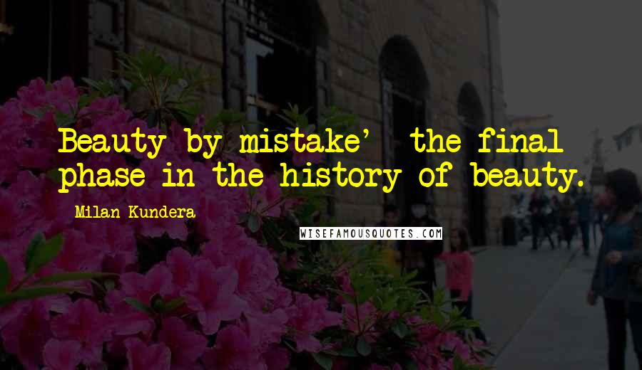 Milan Kundera Quotes: Beauty by mistake'  the final phase in the history of beauty.