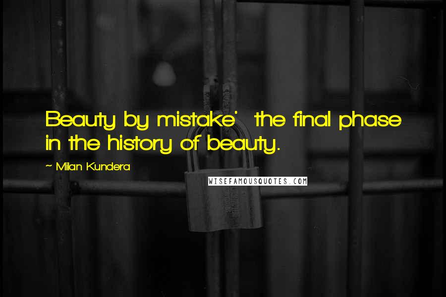 Milan Kundera Quotes: Beauty by mistake'  the final phase in the history of beauty.