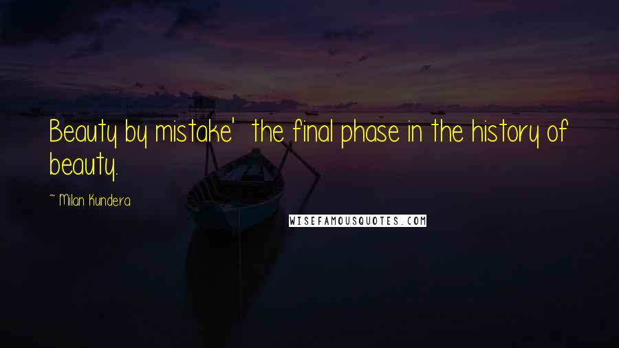 Milan Kundera Quotes: Beauty by mistake'  the final phase in the history of beauty.