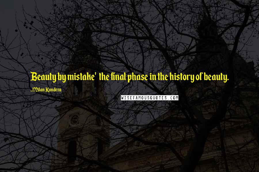 Milan Kundera Quotes: Beauty by mistake'  the final phase in the history of beauty.