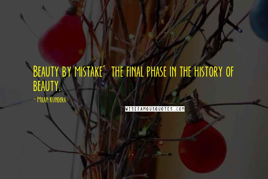 Milan Kundera Quotes: Beauty by mistake'  the final phase in the history of beauty.