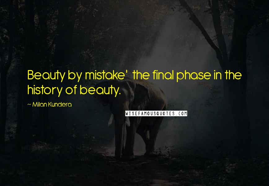 Milan Kundera Quotes: Beauty by mistake'  the final phase in the history of beauty.