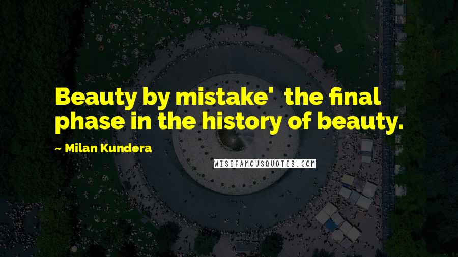 Milan Kundera Quotes: Beauty by mistake'  the final phase in the history of beauty.