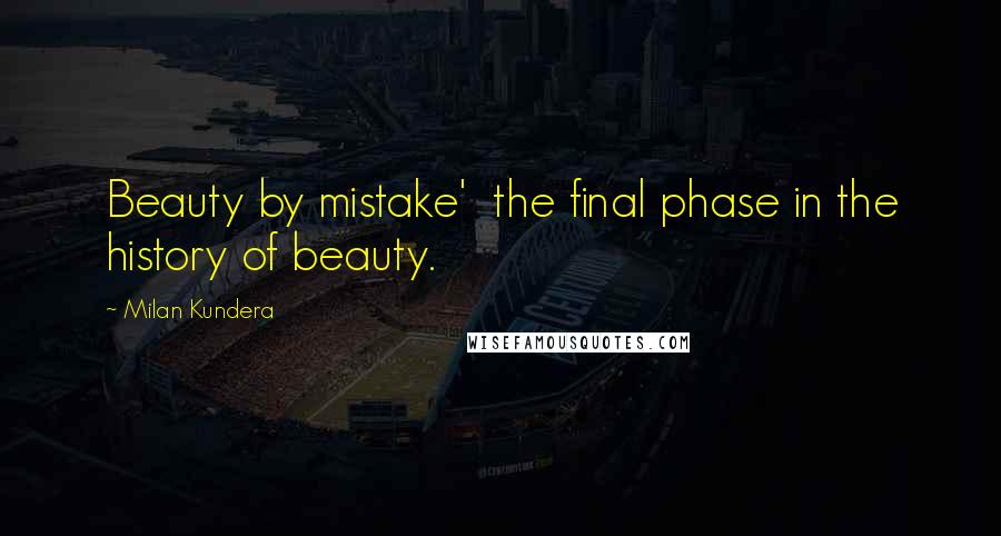 Milan Kundera Quotes: Beauty by mistake'  the final phase in the history of beauty.