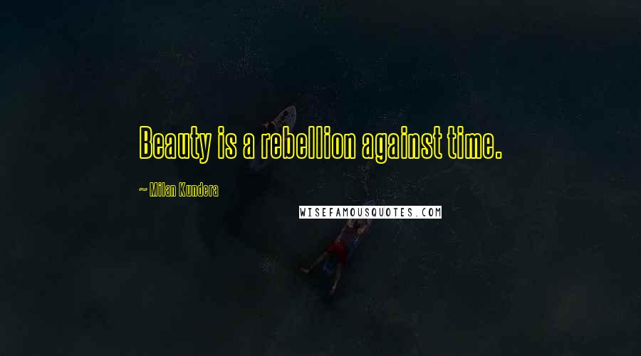 Milan Kundera Quotes: Beauty is a rebellion against time.