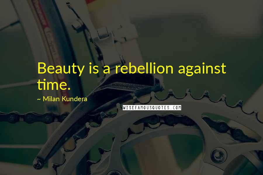 Milan Kundera Quotes: Beauty is a rebellion against time.