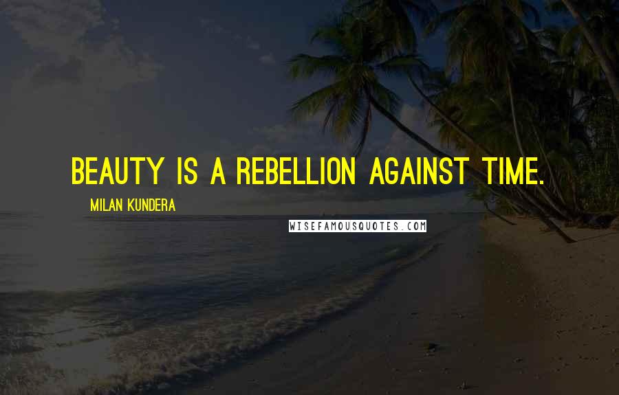 Milan Kundera Quotes: Beauty is a rebellion against time.
