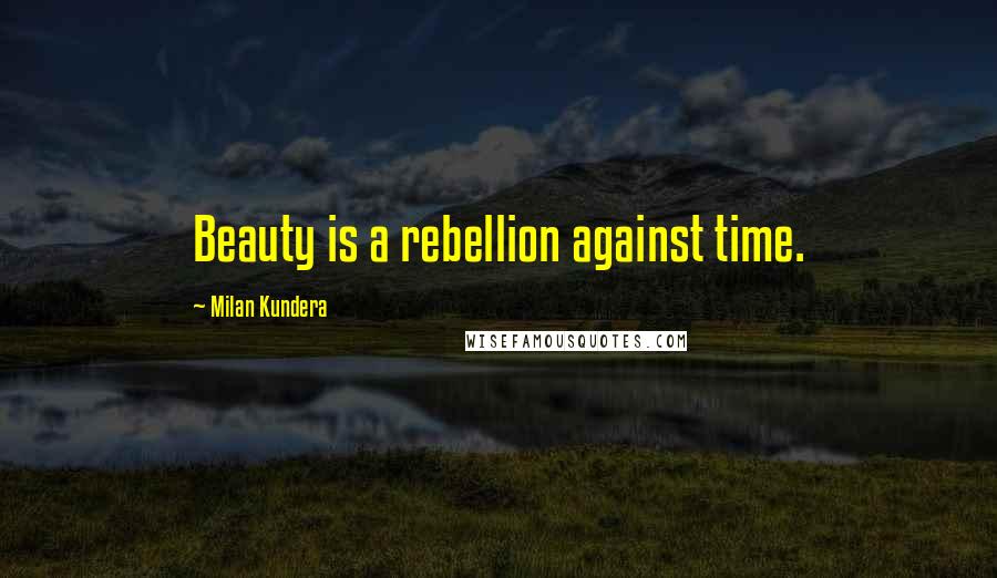 Milan Kundera Quotes: Beauty is a rebellion against time.