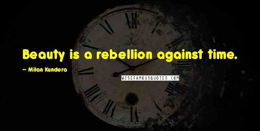 Milan Kundera Quotes: Beauty is a rebellion against time.