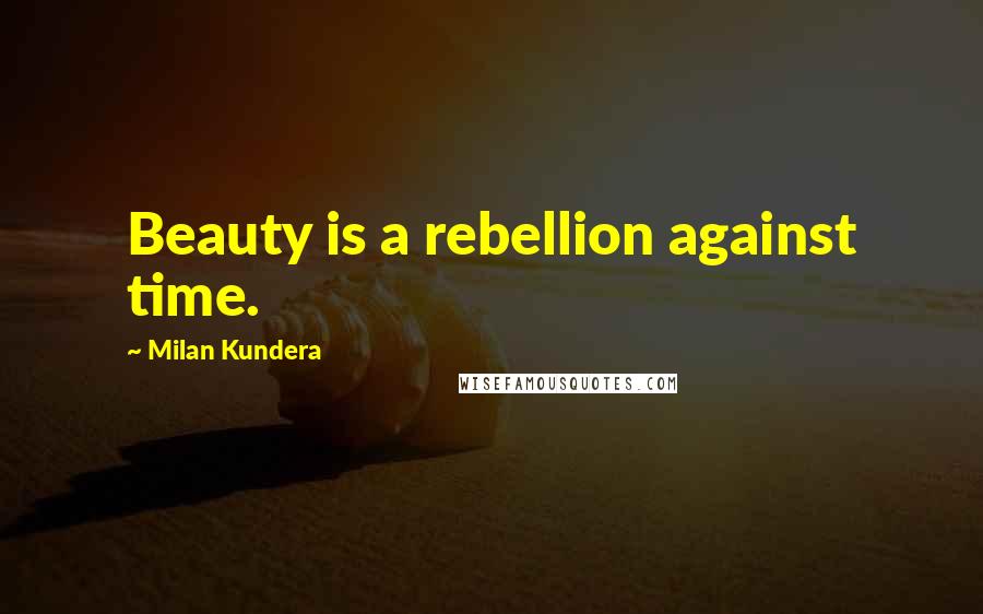 Milan Kundera Quotes: Beauty is a rebellion against time.