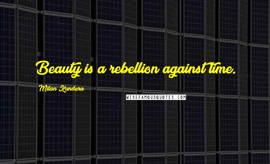 Milan Kundera Quotes: Beauty is a rebellion against time.