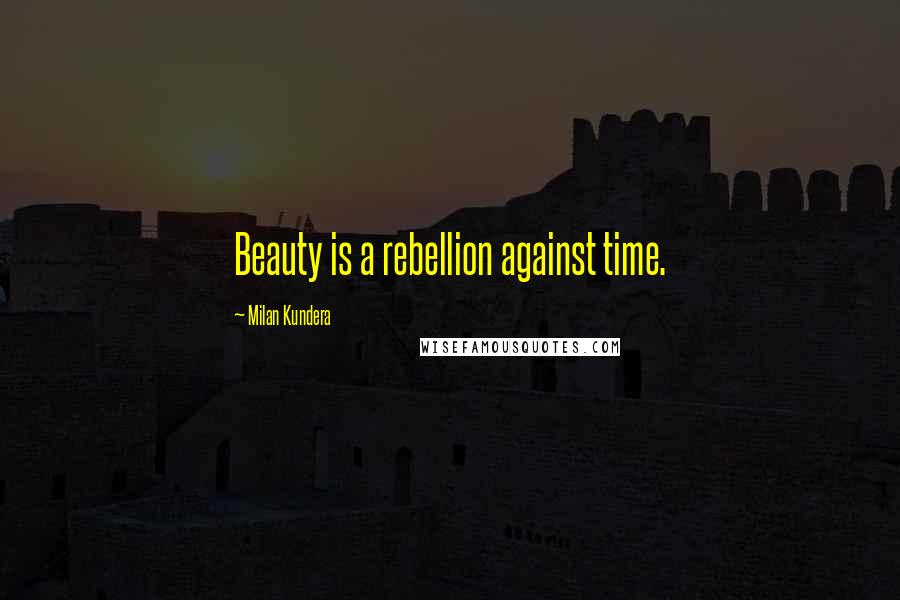 Milan Kundera Quotes: Beauty is a rebellion against time.