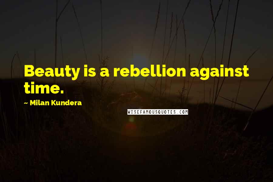Milan Kundera Quotes: Beauty is a rebellion against time.