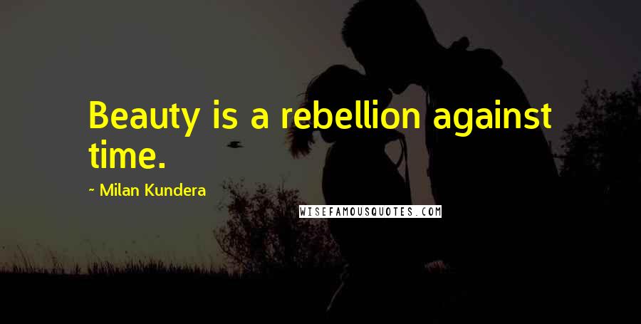 Milan Kundera Quotes: Beauty is a rebellion against time.