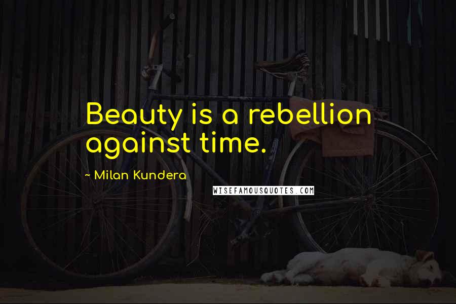 Milan Kundera Quotes: Beauty is a rebellion against time.