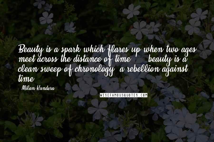 Milan Kundera Quotes: Beauty is a spark which flares up when two ages meet across the distance of time, ... beauty is a clean sweep of chronology, a rebellion against time.