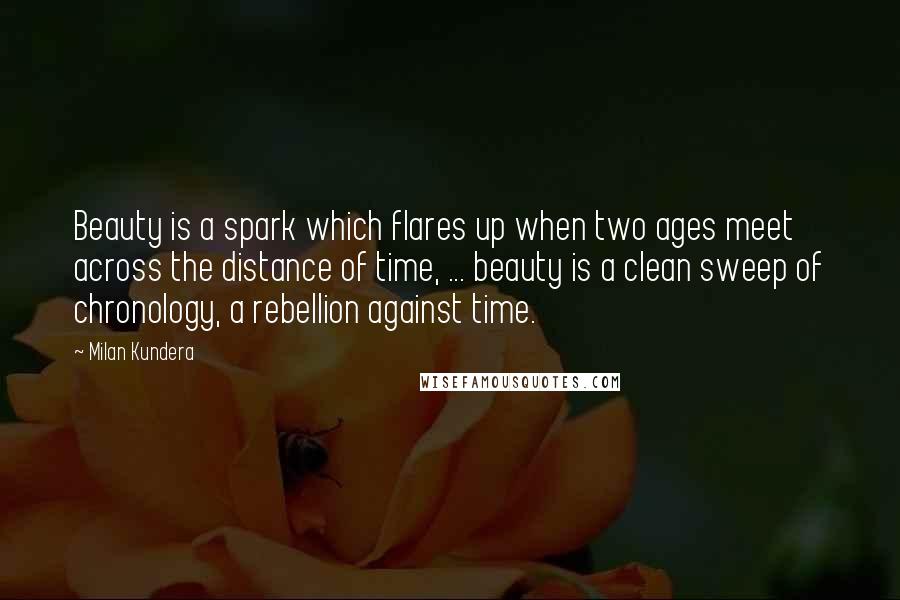 Milan Kundera Quotes: Beauty is a spark which flares up when two ages meet across the distance of time, ... beauty is a clean sweep of chronology, a rebellion against time.