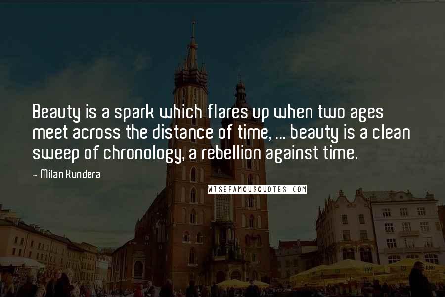 Milan Kundera Quotes: Beauty is a spark which flares up when two ages meet across the distance of time, ... beauty is a clean sweep of chronology, a rebellion against time.