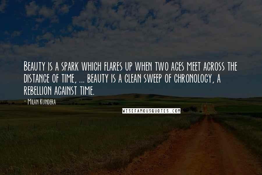 Milan Kundera Quotes: Beauty is a spark which flares up when two ages meet across the distance of time, ... beauty is a clean sweep of chronology, a rebellion against time.