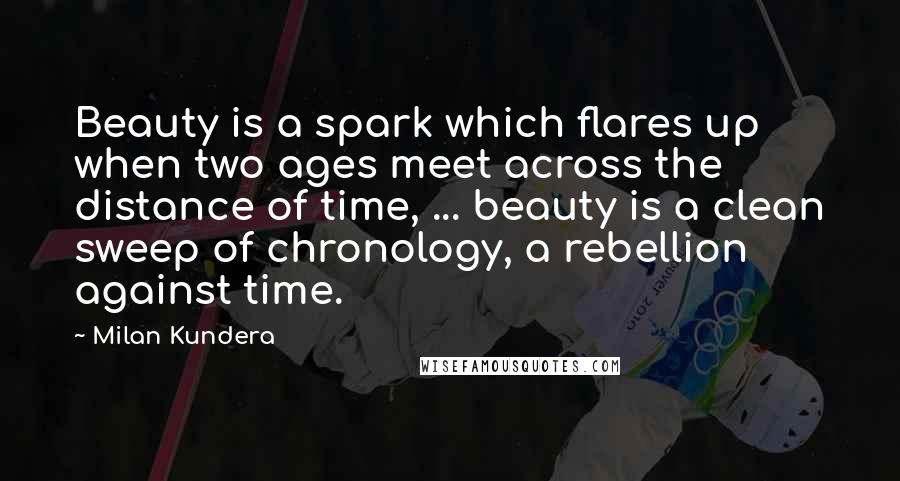 Milan Kundera Quotes: Beauty is a spark which flares up when two ages meet across the distance of time, ... beauty is a clean sweep of chronology, a rebellion against time.