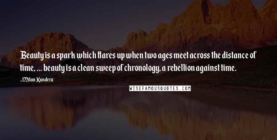 Milan Kundera Quotes: Beauty is a spark which flares up when two ages meet across the distance of time, ... beauty is a clean sweep of chronology, a rebellion against time.