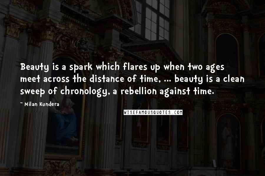 Milan Kundera Quotes: Beauty is a spark which flares up when two ages meet across the distance of time, ... beauty is a clean sweep of chronology, a rebellion against time.