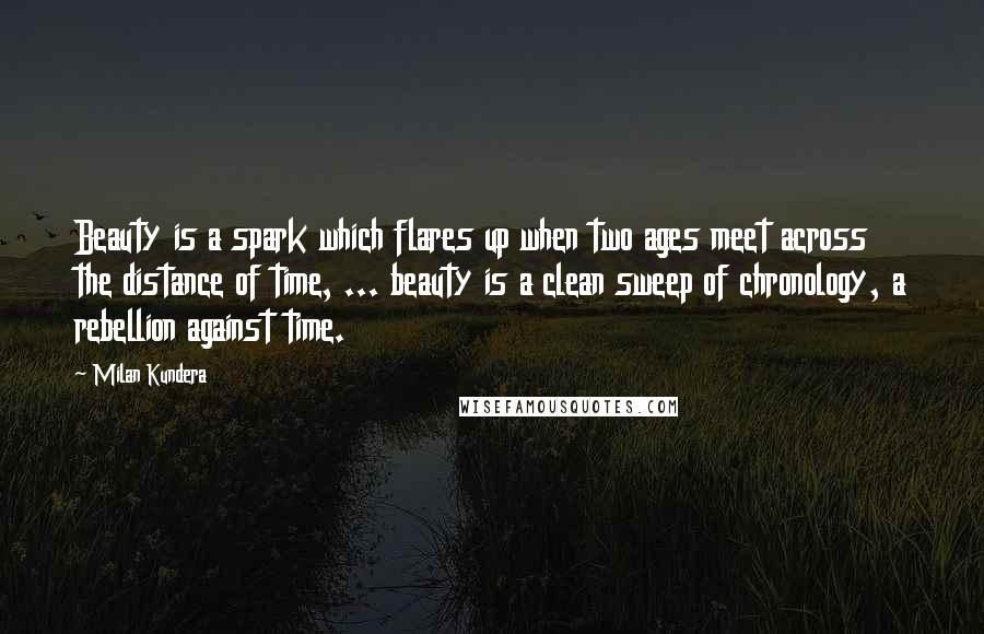 Milan Kundera Quotes: Beauty is a spark which flares up when two ages meet across the distance of time, ... beauty is a clean sweep of chronology, a rebellion against time.