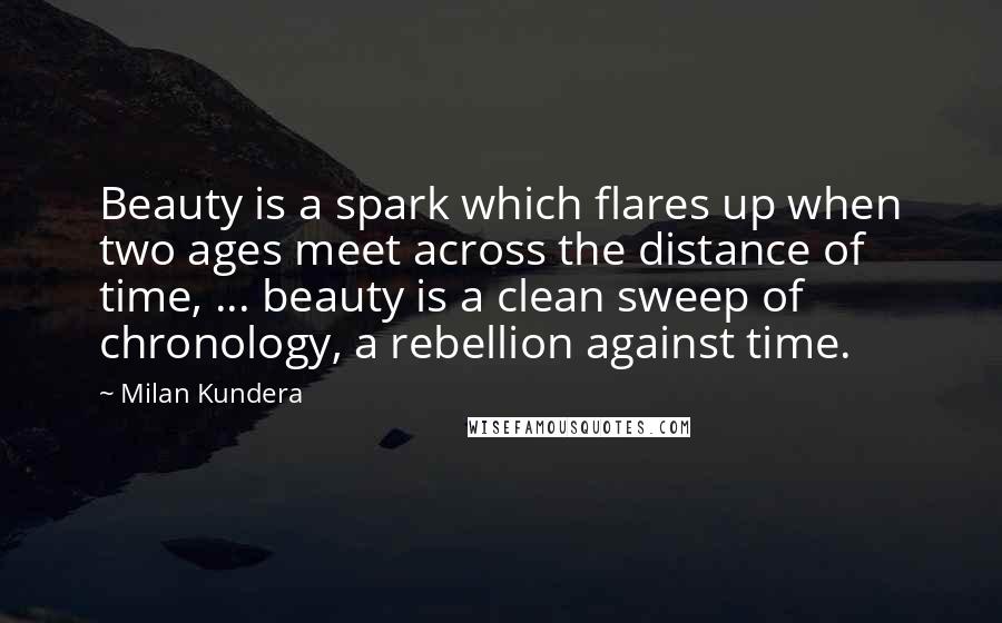 Milan Kundera Quotes: Beauty is a spark which flares up when two ages meet across the distance of time, ... beauty is a clean sweep of chronology, a rebellion against time.