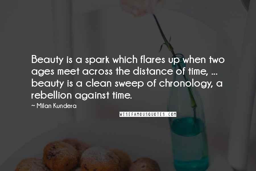 Milan Kundera Quotes: Beauty is a spark which flares up when two ages meet across the distance of time, ... beauty is a clean sweep of chronology, a rebellion against time.