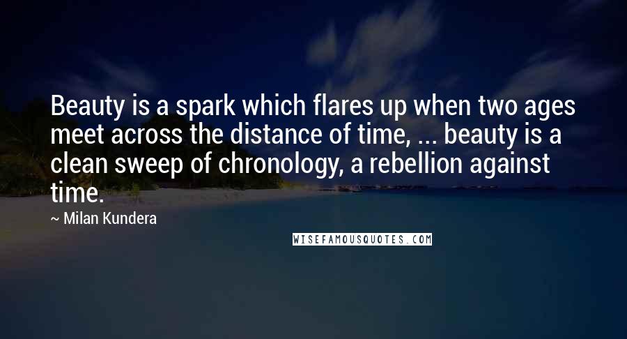 Milan Kundera Quotes: Beauty is a spark which flares up when two ages meet across the distance of time, ... beauty is a clean sweep of chronology, a rebellion against time.