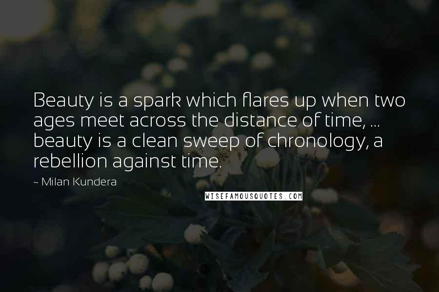 Milan Kundera Quotes: Beauty is a spark which flares up when two ages meet across the distance of time, ... beauty is a clean sweep of chronology, a rebellion against time.