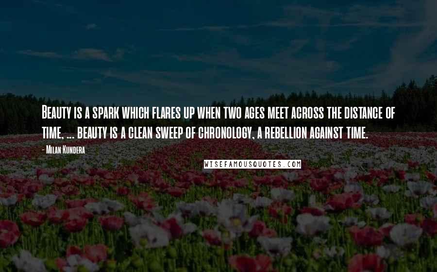 Milan Kundera Quotes: Beauty is a spark which flares up when two ages meet across the distance of time, ... beauty is a clean sweep of chronology, a rebellion against time.