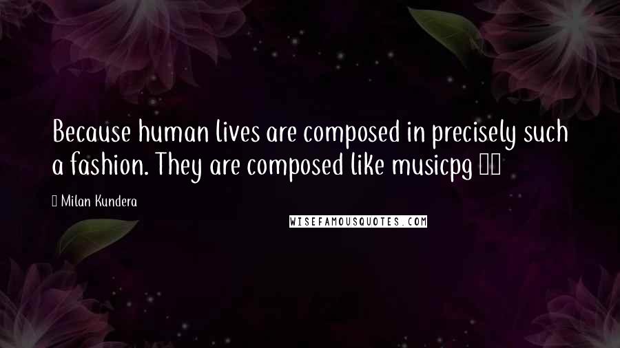 Milan Kundera Quotes: Because human lives are composed in precisely such a fashion. They are composed like musicpg 52